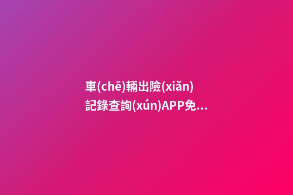 車(chē)輛出險(xiǎn)記錄查詢(xún)APP免費(fèi)，二手車(chē)怎么查維修記錄和保養(yǎng)記錄